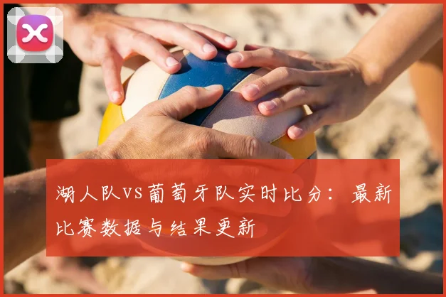 湖人队vs葡萄牙队实时比分:最新比赛数据与结果更新