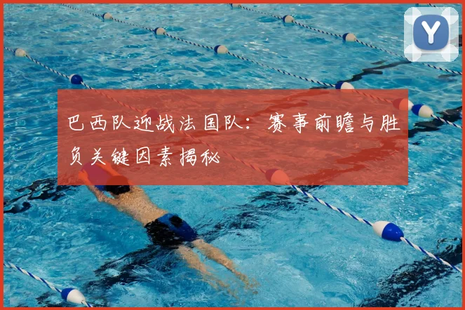 巴西队迎战法国队：赛事前瞻与胜负关键因素揭秘