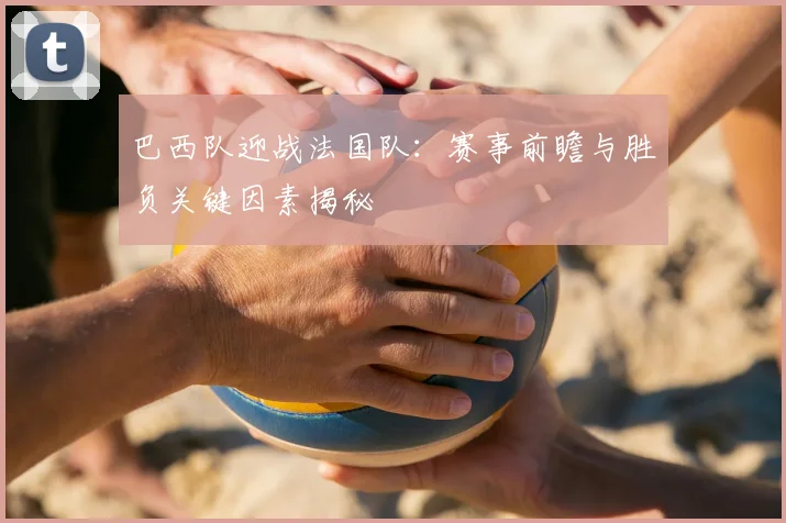 巴西队迎战法国队：赛事前瞻与胜负关键因素揭秘