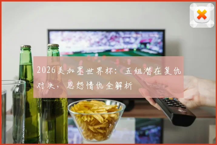 2026美加墨世界杯：五组潜在复仇对决，恩怨情仇全解析