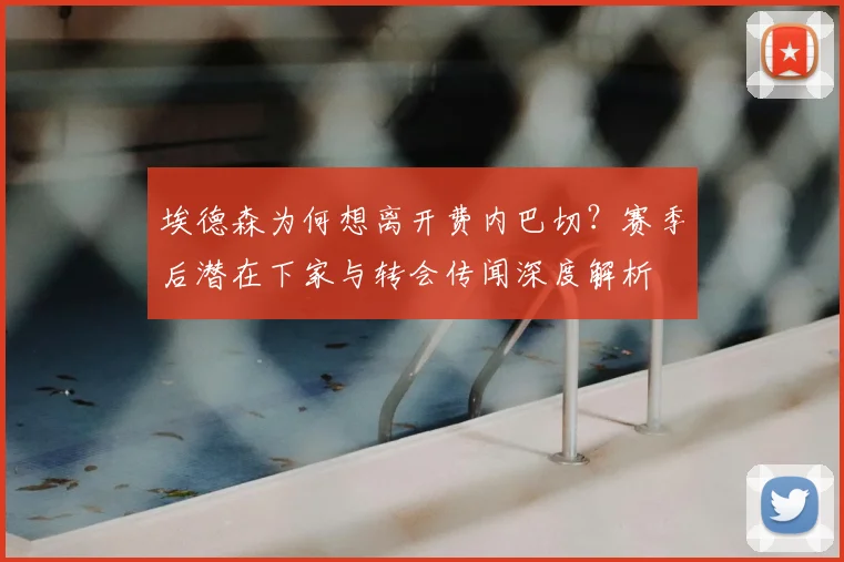 埃德森为何想离开费内巴切?赛季后潜在下家与转会传闻深度解析