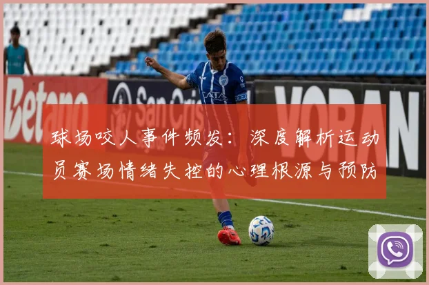 球场咬人事件频发:深度解析运动员赛场情绪失控的心理根源与预防方法