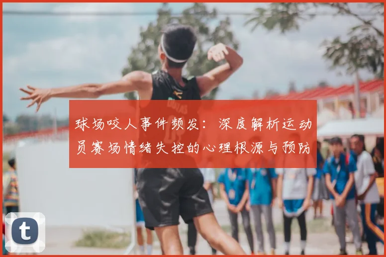 球场咬人事件频发:深度解析运动员赛场情绪失控的心理根源与预防方法