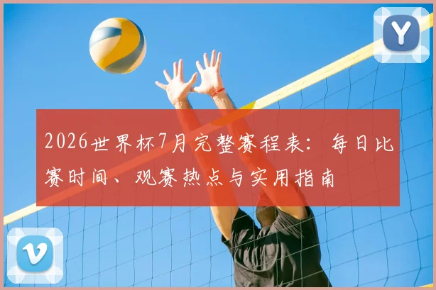 2026世界杯7月完整赛程表:每日比赛时间、观赛热点与实用指南