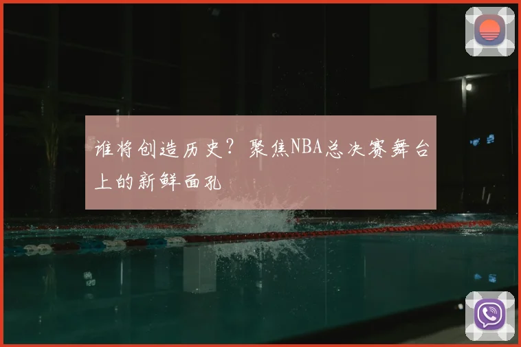 谁将创造历史?聚焦NBA总决赛舞台上的新鲜面孔