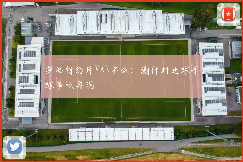 斯洛特怒斥VAR不公：谢什科进球手球争议再现！