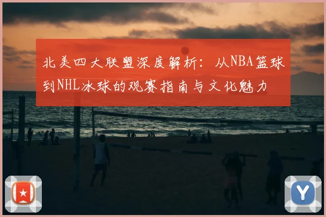 北美四大联盟深度解析:从NBA篮球到NHL冰球的观赛指南与文化魅力