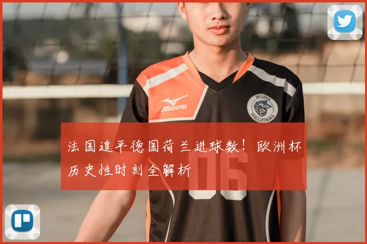 法国追平德国荷兰进球数！欧洲杯历史性时刻全解析