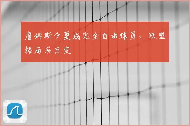 詹姆斯今夏成完全自由球员,联盟格局或巨变