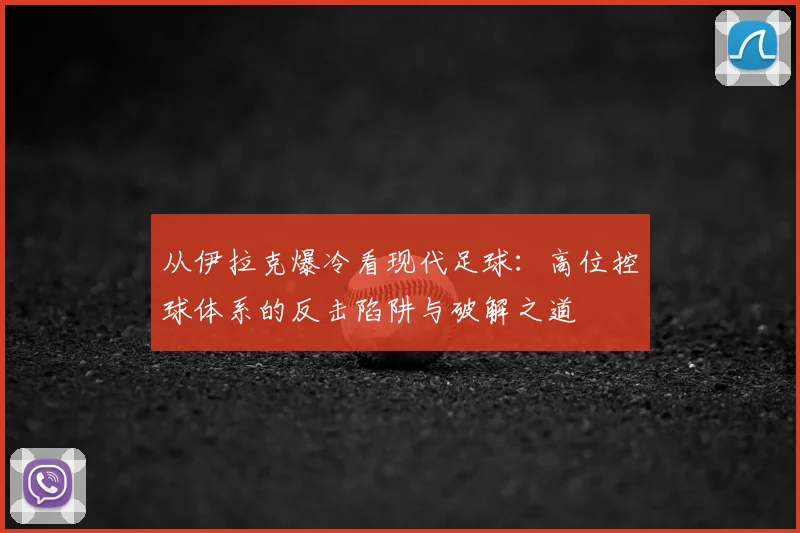 从伊拉克爆冷看现代足球:高位控球体系的反击陷阱与破解之道