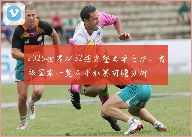 2026世界杯32强完整名单出炉！晋级国家一览及小组赛前瞻分析