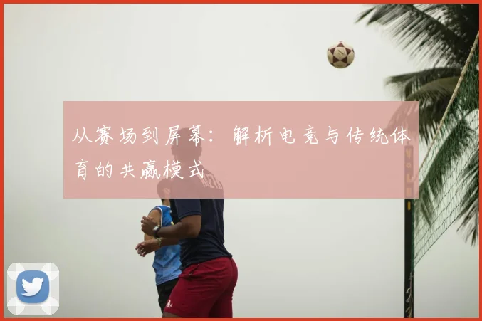 从赛场到屏幕：解析电竞与传统体育的共赢模式