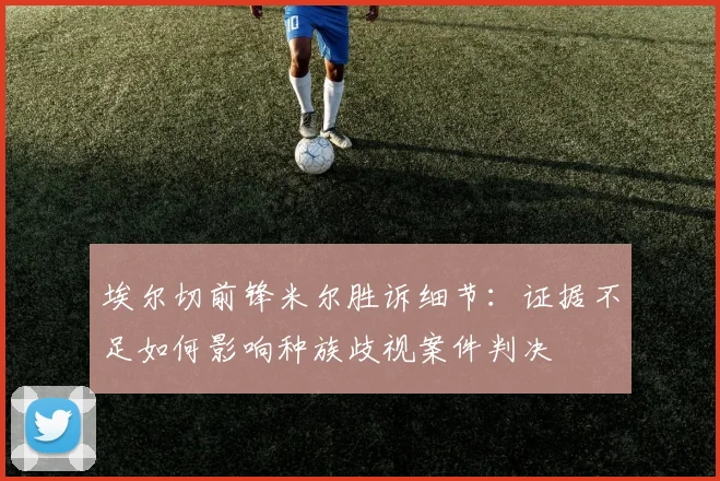 埃尔切前锋米尔胜诉细节:证据不足如何影响种族歧视案件判决