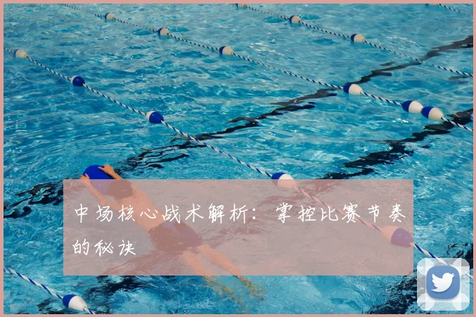 中场核心战术解析：掌控比赛节奏的秘诀