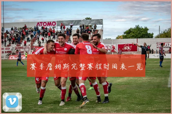 赛季詹姆斯完整赛程时间表一览