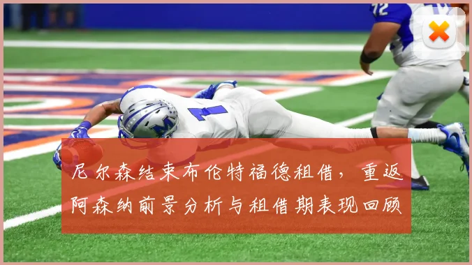 尼尔森结束布伦特福德租借,重返阿森纳前景分析与租借期表现回顾