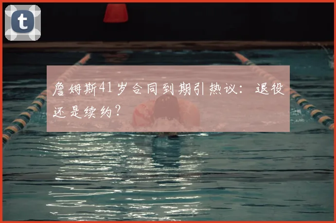 詹姆斯41岁合同到期引热议：退役还是续约？