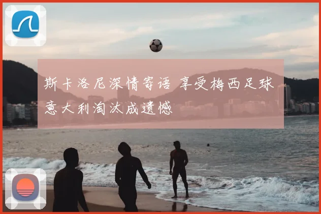 斯卡洛尼深情寄语 享受梅西足球 意大利淘汰成遗憾