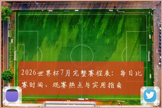 2026世界杯7月完整赛程表:每日比赛时间、观赛热点与实用指南