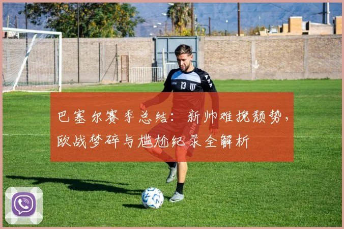 巴塞尔赛季总结:新帅难挽颓势,欧战梦碎与尴尬纪录全解析