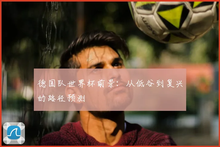 德国队世界杯前景：从低谷到复兴的路径预测