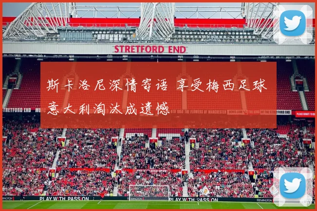斯卡洛尼深情寄语 享受梅西足球 意大利淘汰成遗憾