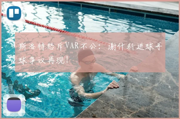 斯洛特怒斥VAR不公：谢什科进球手球争议再现！