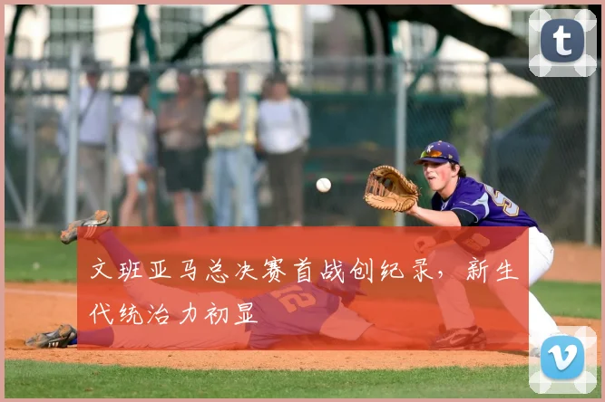 文班亚马总决赛首战创纪录,新生代统治力初显