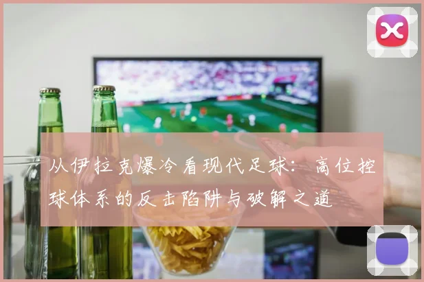 从伊拉克爆冷看现代足球:高位控球体系的反击陷阱与破解之道