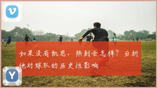 如果没有凯恩，热刺会怎样？分析他对球队的历史性影响