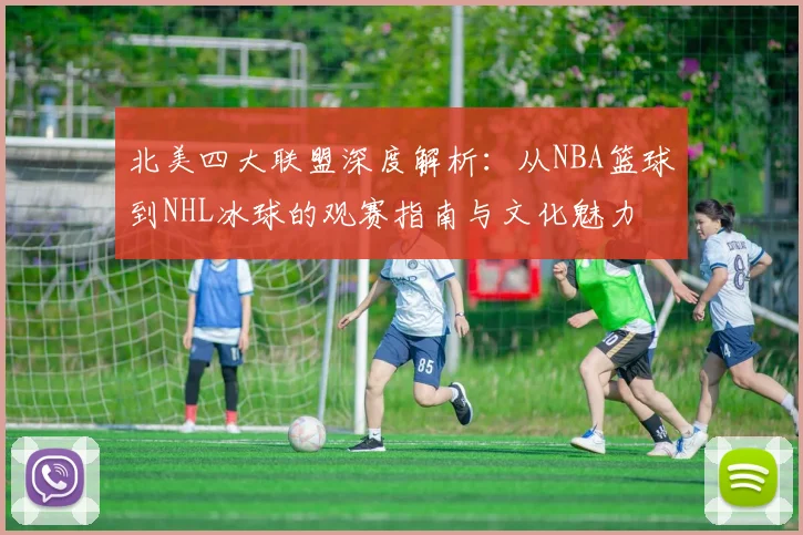 北美四大联盟深度解析:从NBA篮球到NHL冰球的观赛指南与文化魅力