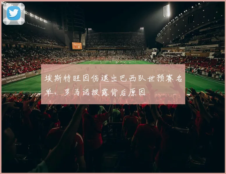埃斯特旺因伤退出巴西队世预赛名单，罗马诺披露背后原因