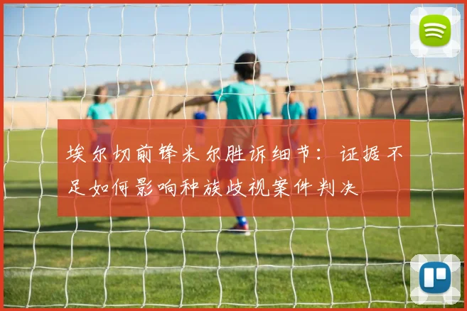 埃尔切前锋米尔胜诉细节:证据不足如何影响种族歧视案件判决