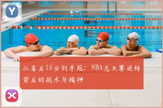 从落后16分到夺冠：NBA总决赛逆转背后的战术与精神