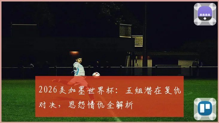 2026美加墨世界杯:五组潜在复仇对决,恩怨情仇全解析