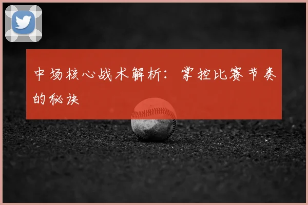 中场核心战术解析:掌控比赛节奏的秘诀