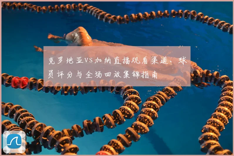 克罗地亚vs加纳直播观看渠道、球员评分与全场回放集锦指南